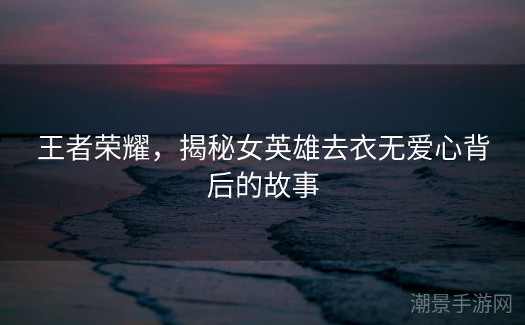 王者荣耀，揭秘女英雄去衣无爱心背后的故事