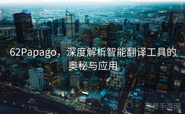 62Papago，深度解析智能翻译工具的奥秘与应用