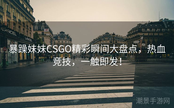 暴躁妹妹CSGO精彩瞬间大盘点，热血竞技，一触即发！