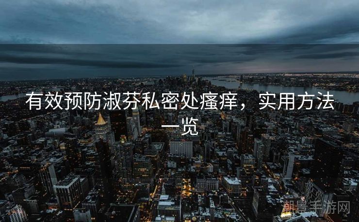 有效预防淑芬私密处瘙痒，实用方法一览