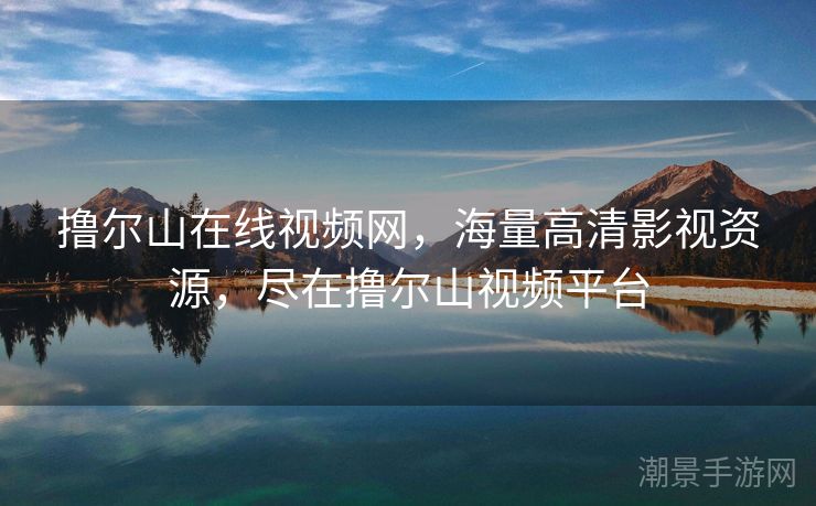 撸尔山在线视频网，海量高清影视资源，尽在撸尔山视频平台
