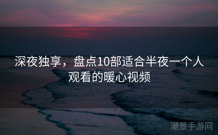 深夜独享，盘点10部适合半夜一个人观看的暖心视频