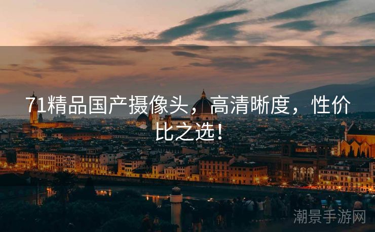 71精品国产摄像头，高清晰度，性价比之选！