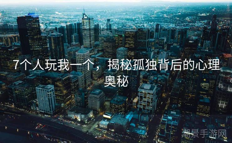 7个人玩我一个，揭秘孤独背后的心理奥秘