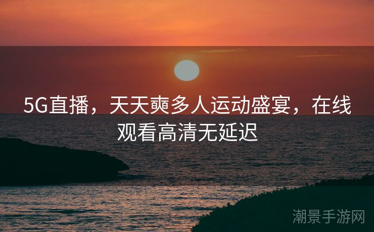 5G直播，天天奭多人运动盛宴，在线观看高清无延迟