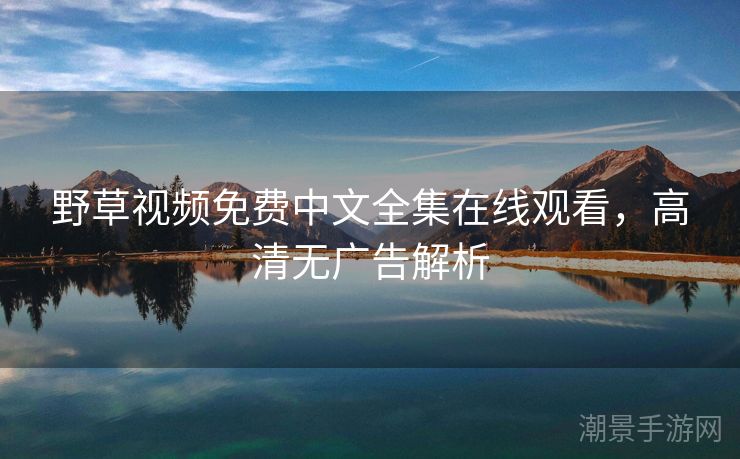 野草视频免费中文全集在线观看，高清无广告解析