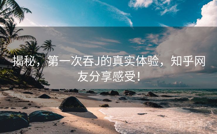 揭秘，第一次吞J的真实体验，知乎网友分享感受！