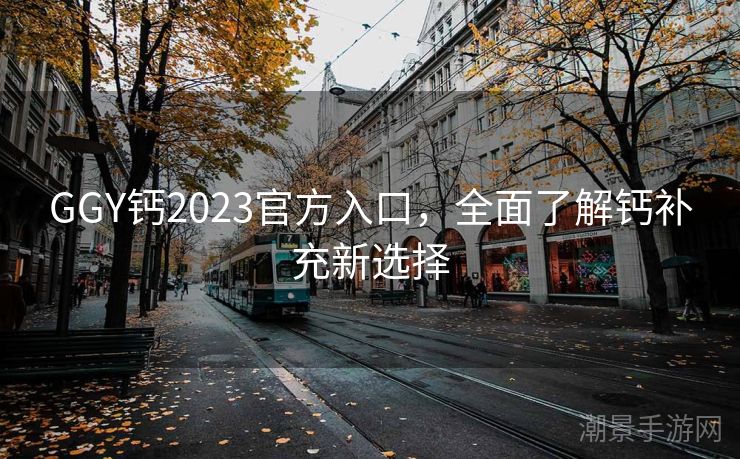 GGY钙2023官方入口，全面了解钙补充新选择