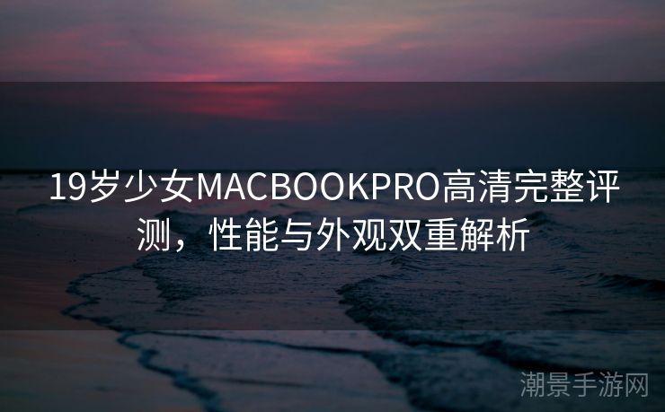 19岁少女MACBOOKPRO高清完整评测，性能与外观双重解析