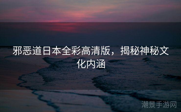 邪恶道日本全彩高清版，揭秘神秘文化内涵