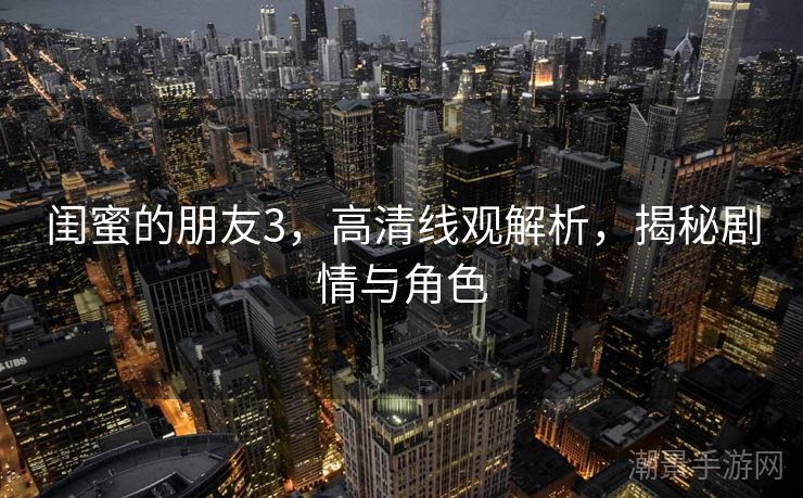 闺蜜的朋友3，高清线观解析，揭秘剧情与角色
