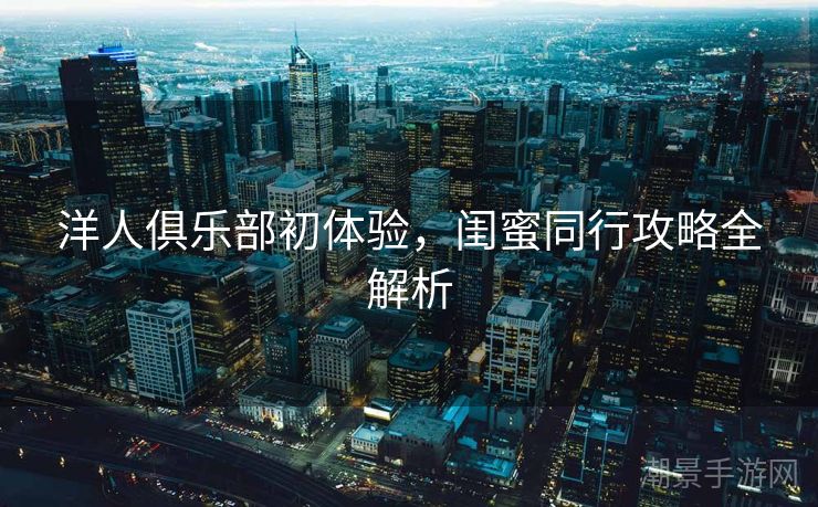 洋人俱乐部初体验，闺蜜同行攻略全解析