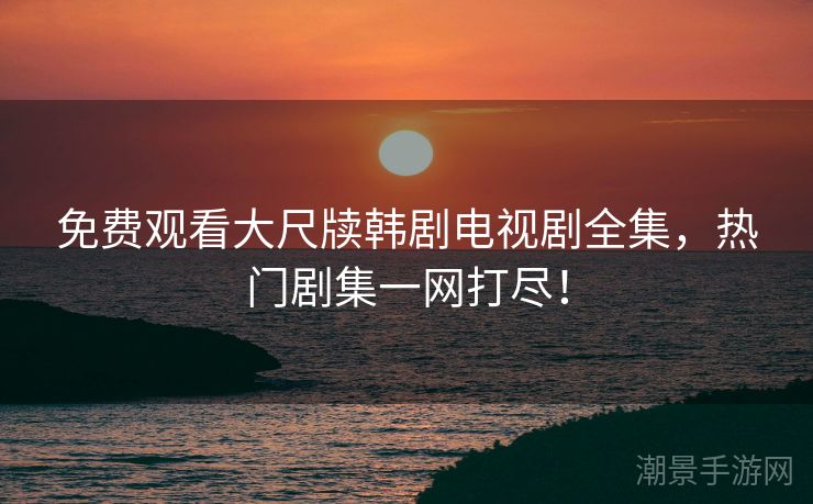 免费观看大尺牍韩剧电视剧全集，热门剧集一网打尽！