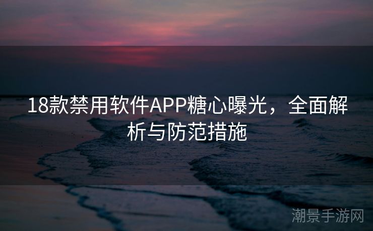 18款禁用软件APP糖心曝光，全面解析与防范措施