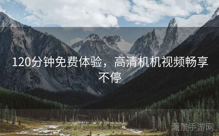 120分钟免费体验，高清机机视频畅享不停