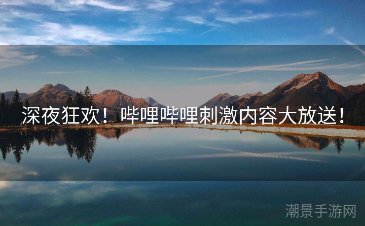 深夜狂欢！哔哩哔哩刺激内容大放送！