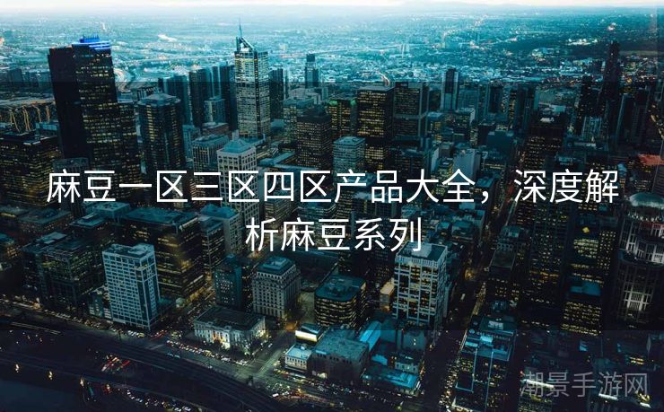 麻豆一区三区四区产品大全，深度解析麻豆系列