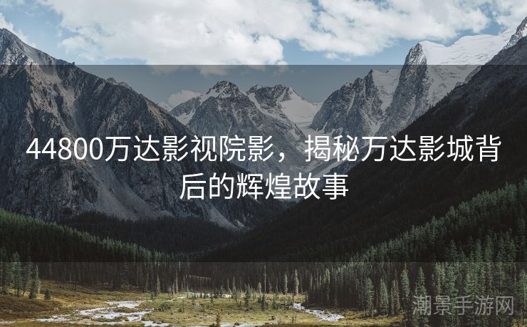44800万达影视院影，揭秘万达影城背后的辉煌故事