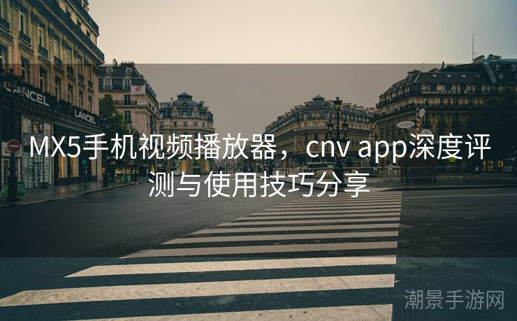 MX5手机视频播放器，cnv app深度评测与使用技巧分享