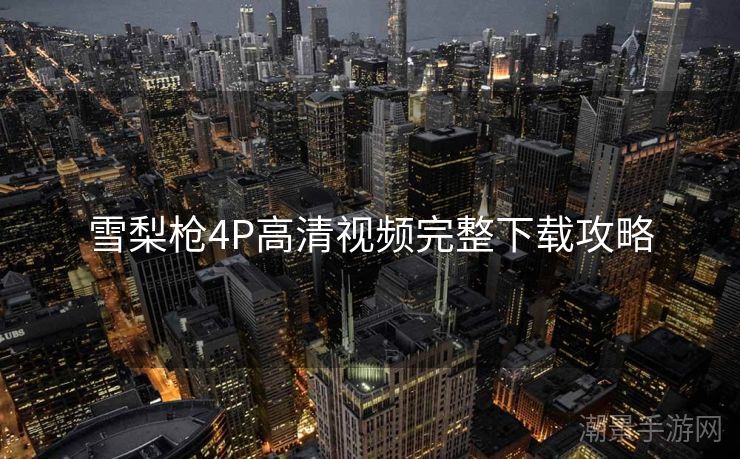 雪梨枪4P高清视频完整下载攻略