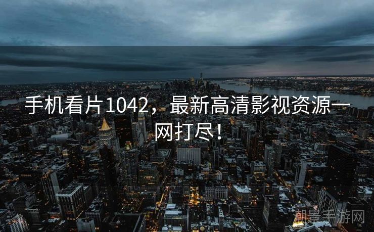 手机看片1042，最新高清影视资源一网打尽！