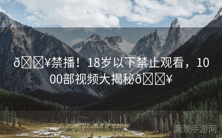 🔥禁播！18岁以下禁止观看，1000部视频大揭秘🔥