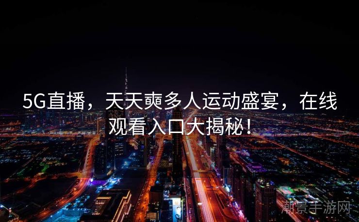 5G直播，天天奭多人运动盛宴，在线观看入口大揭秘！