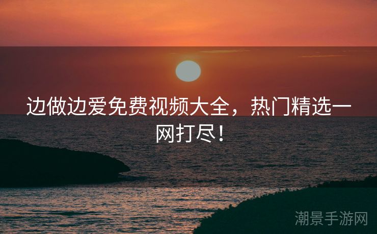 边做边爱免费视频大全，热门精选一网打尽！
