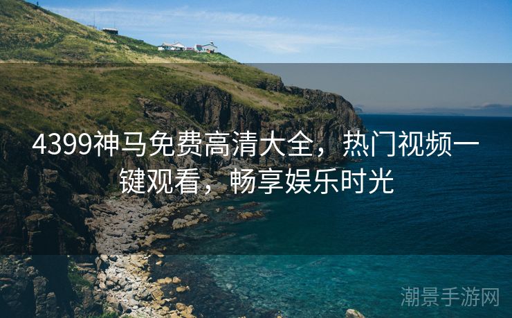 4399神马免费高清大全，热门视频一键观看，畅享娱乐时光