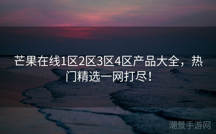 芒果在线1区2区3区4区产品大全，热门精选一网打尽！