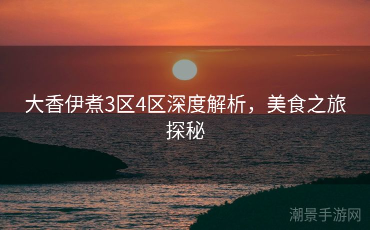 大香伊煮3区4区深度解析，美食之旅探秘