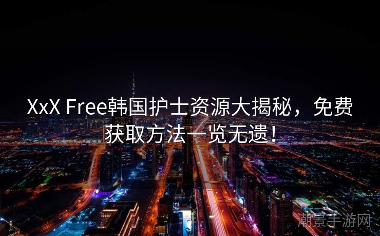 XxX Free韩国护士资源大揭秘，免费获取方法一览无遗！