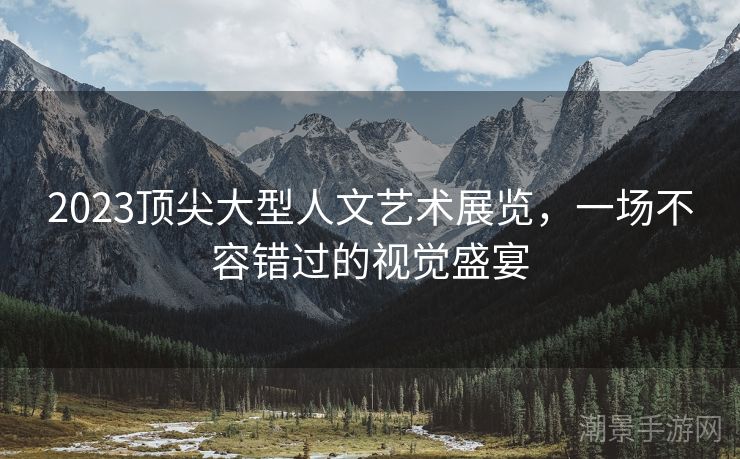 2023顶尖大型人文艺术展览，一场不容错过的视觉盛宴