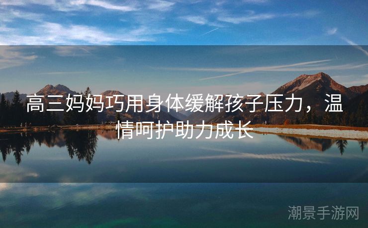 高三妈妈巧用身体缓解孩子压力，温情呵护助力成长