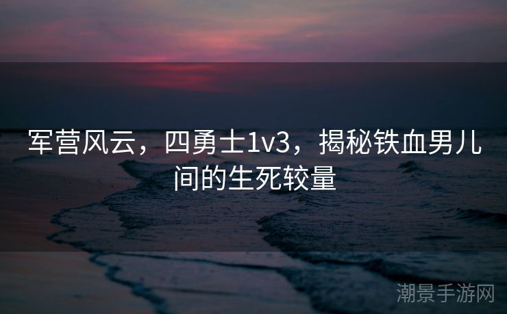 军营风云，四勇士1v3，揭秘铁血男儿间的生死较量
