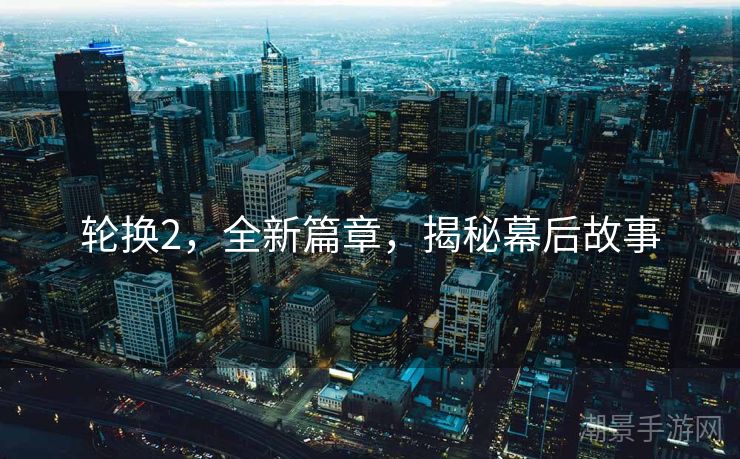 轮换2，全新篇章，揭秘幕后故事