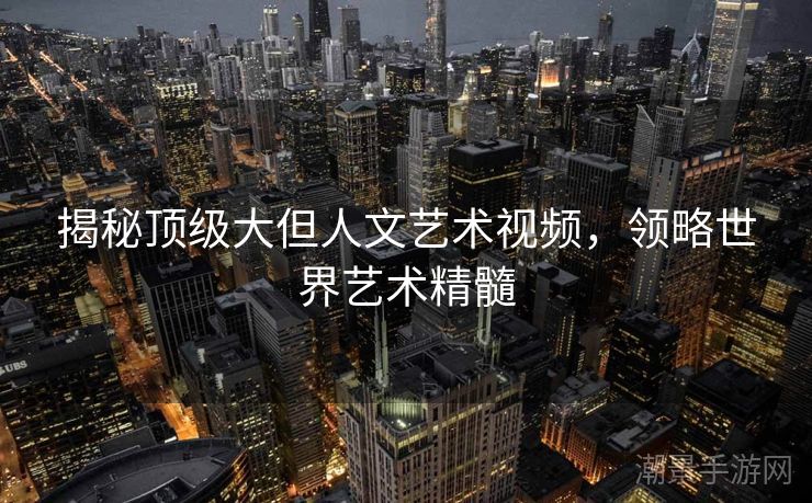 揭秘顶级大但人文艺术视频，领略世界艺术精髓