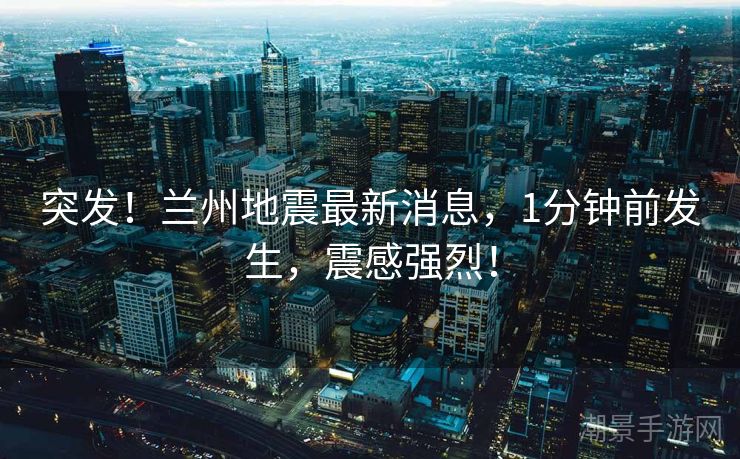 突发！兰州地震最新消息，1分钟前发生，震感强烈！