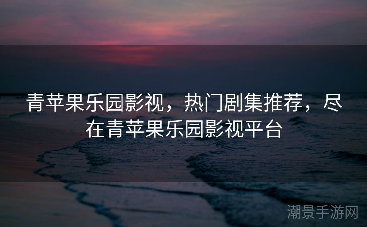 青苹果乐园影视，热门剧集推荐，尽在青苹果乐园影视平台