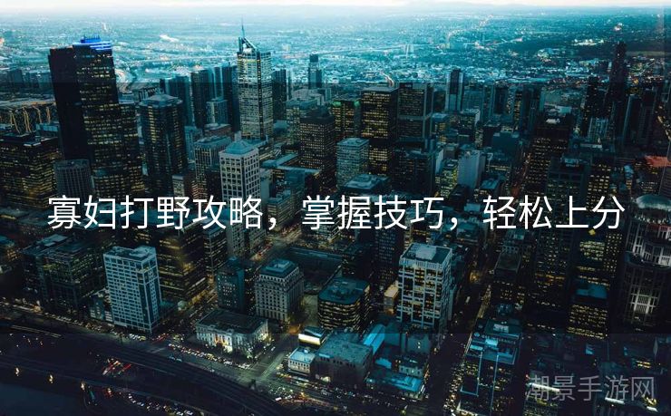 寡妇打野攻略，掌握技巧，轻松上分