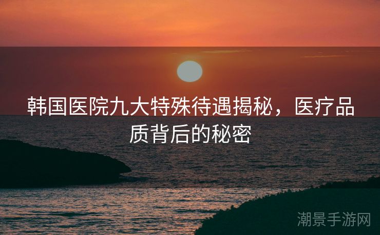 韩国医院九大特殊待遇揭秘，医疗品质背后的秘密