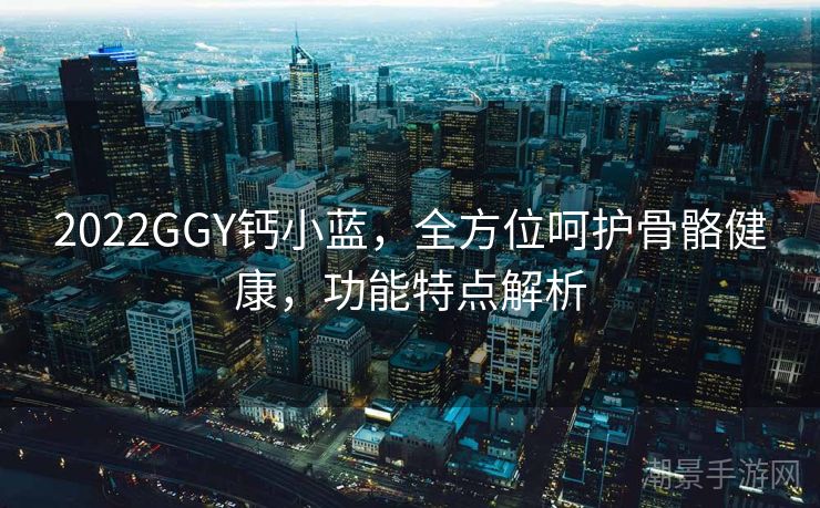 2022GGY钙小蓝，全方位呵护骨骼健康，功能特点解析