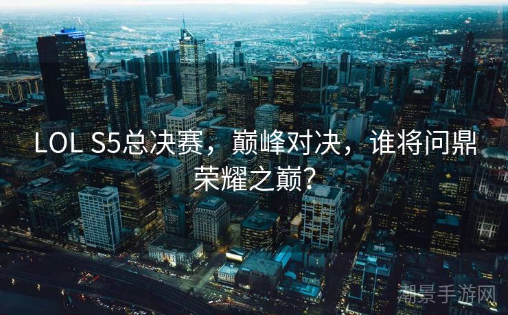LOL S5总决赛，巅峰对决，谁将问鼎荣耀之巅？