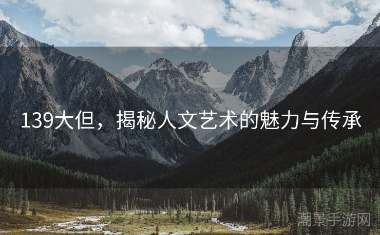 139大但，揭秘人文艺术的魅力与传承