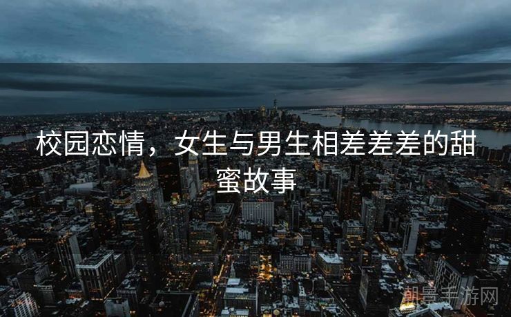 校园恋情，女生与男生相差差差的甜蜜故事