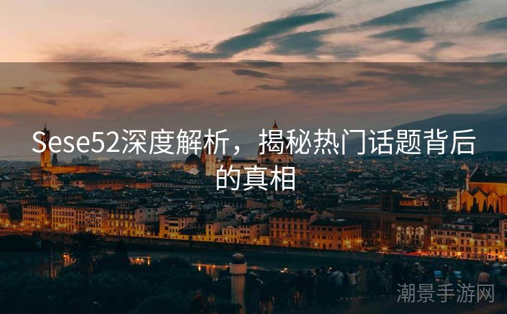 Sese52深度解析，揭秘热门话题背后的真相