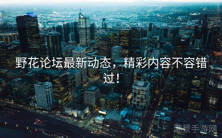 野花论坛最新动态，精彩内容不容错过！