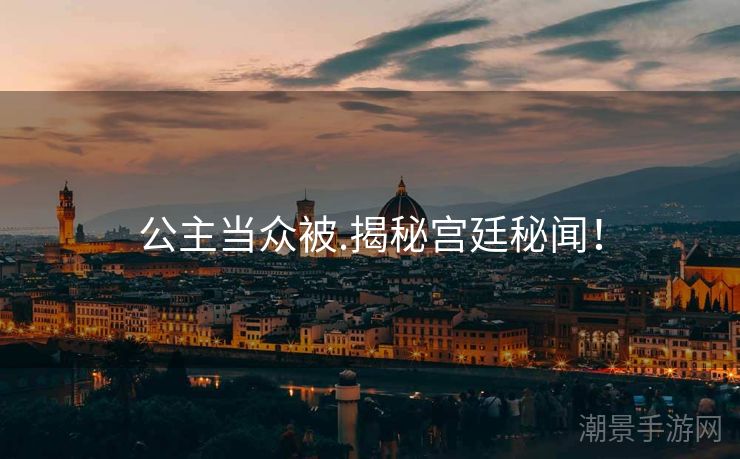 公主当众被.揭秘宫廷秘闻！