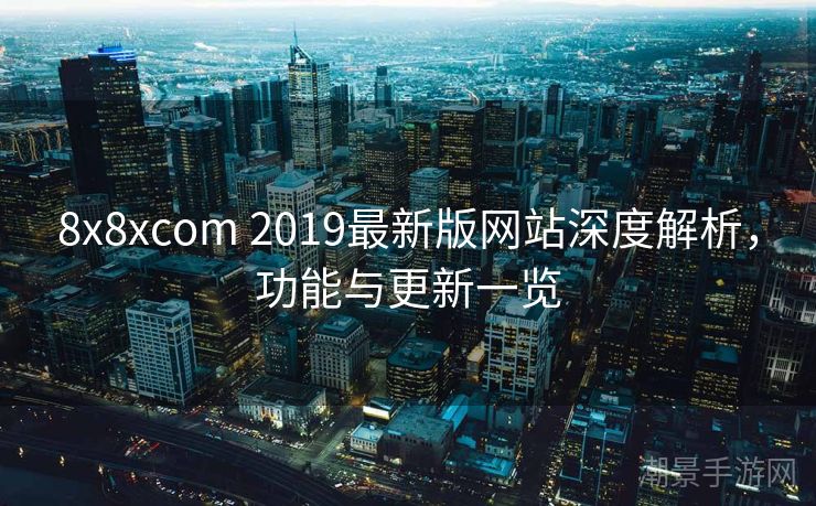 8x8xcom 2019最新版网站深度解析，功能与更新一览