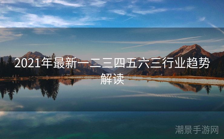 2021年最新一二三四五六三行业趋势解读